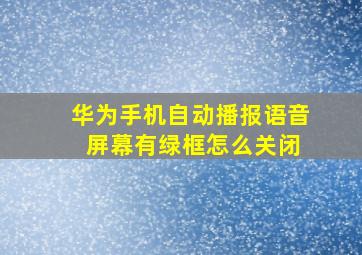 华为手机自动播报语音 屏幕有绿框怎么关闭